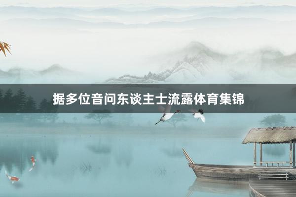 据多位音问东谈主士流露体育集锦