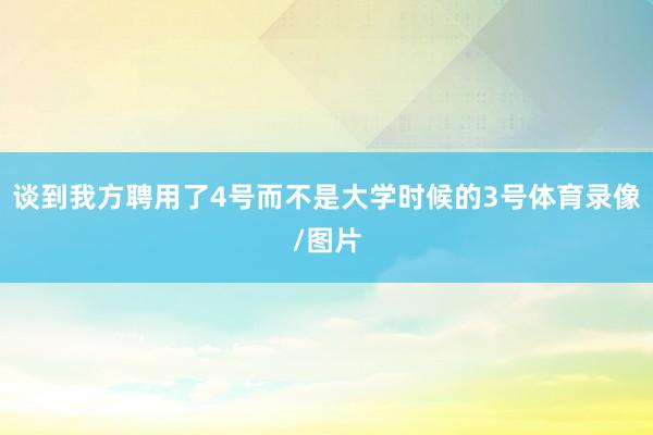 谈到我方聘用了4号而不是大学时候的3号体育录像/图片